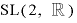 
$\mathrm{SL}(2, \mathbb{R})$
